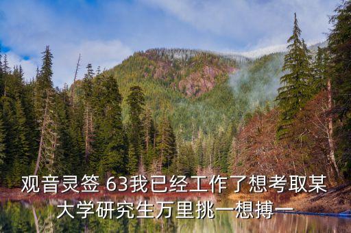 觀音靈簽 63我已經(jīng)工作了想考取某大學(xué)研究生萬里挑一想搏一