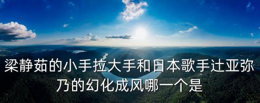 梁靜茹的小手拉大手和日本歌手辻亞彌乃的幻化成風哪一個是