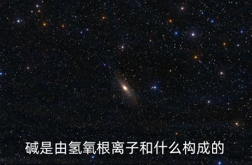 堿的組成，堿是由氫氧根離子和什么構成的