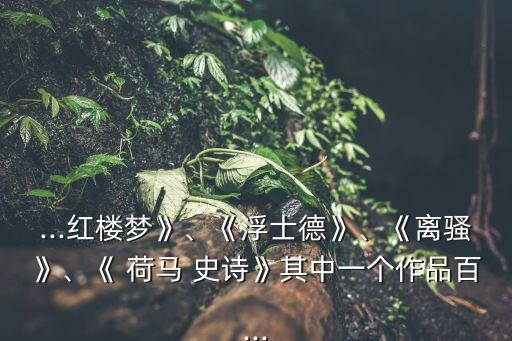 ...紅樓夢(mèng)》、《浮士德》、《離騷》、《 荷馬 史詩》其中一個(gè)作品百...