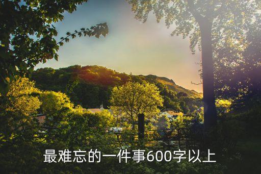 難忘的一件事600字，難忘的一件事600字急 急 急 急 急 急啊