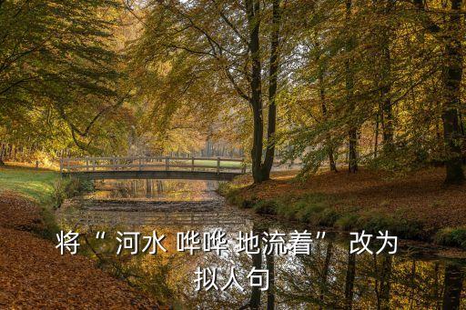 河水嘩嘩地流著改為擬人句,河水像頑皮孩子歡快地唱著歌詞擬人