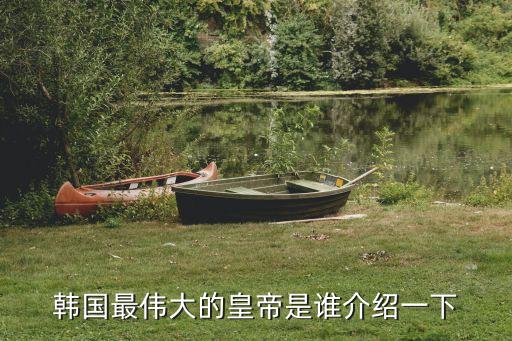朝鮮歷代君王，韓國最偉大的皇帝是誰介紹一下