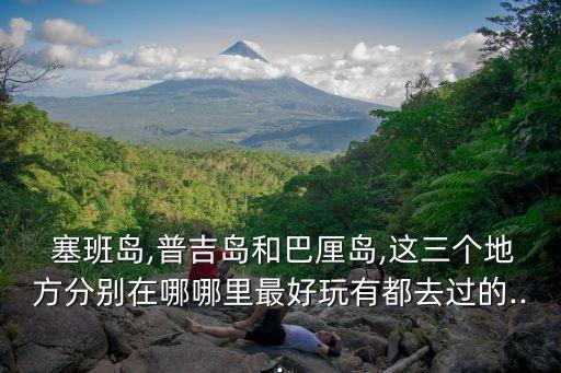  塞班島,普吉島和巴厘島,這三個地方分別在哪哪里最好玩有都去過的...