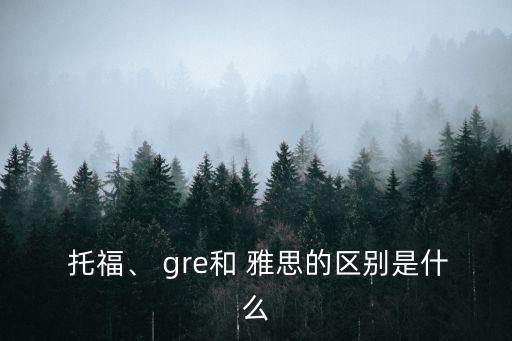  托福、 gre和 雅思的區別是什么
