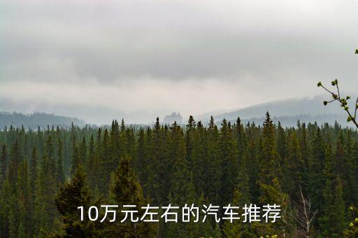 10萬以內的車排行榜前十名，10萬元左右的汽車推薦