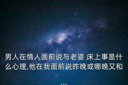 男人在情人面前說與老婆 床上事是什么心理,他在我面前說昨晚或哪晚又和...