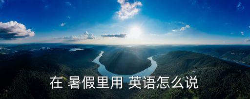 暑假用英語(yǔ)怎么說(shuō),大學(xué)生暑假在森林里伐木整個(gè)假期四處游蕩