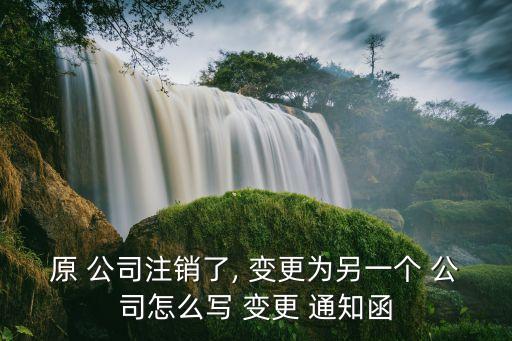 原 公司注銷了, 變更為另一個 公司怎么寫 變更 通知函