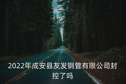 2022年成安縣友發鋼管有限公司封控了嗎