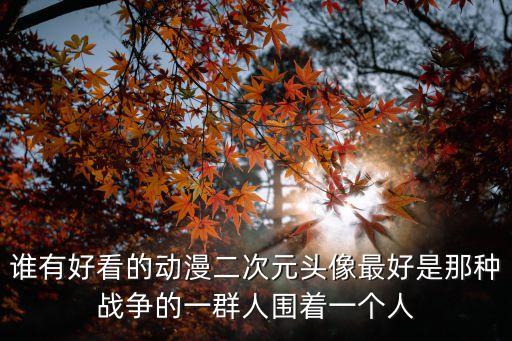 誰有好看的動漫二次元頭像最好是那種戰爭的一群人圍著一個人