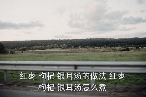  紅棗 枸杞 銀耳湯的做法 紅棗 枸杞 銀耳湯怎么煮