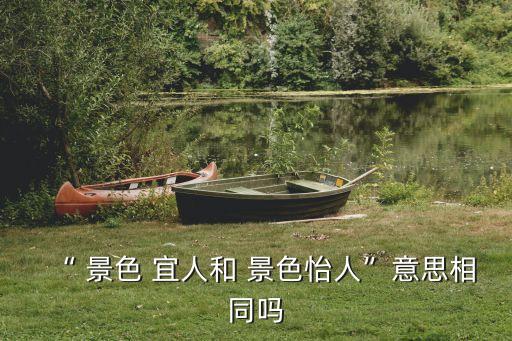 “ 景色 宜人和 景色怡人”意思相同嗎