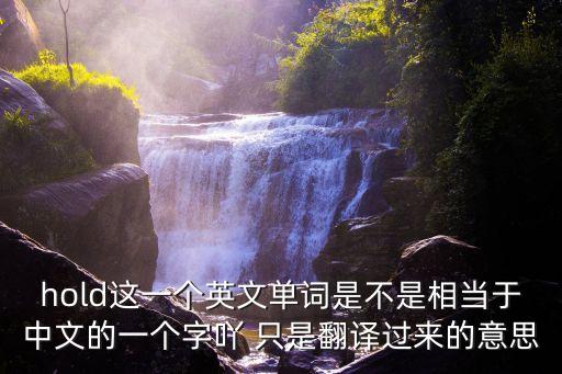 hold這一個英文單詞是不是相當于中文的一個字吖 只是翻譯過來的意思