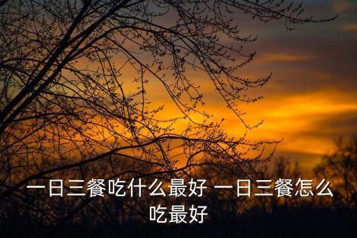  一日三餐吃什么最好 一日三餐怎么吃最好