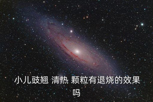 小兒豉翹清熱顆粒,小兒赤翹清熱顆粒可口服中藥有助緩解癥狀