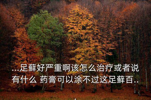 ...足蘚好嚴重啊該怎么治療或者說有什么 藥膏可以涂不過這足蘚百...