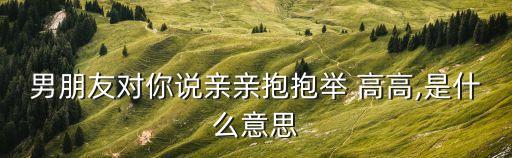 舉高高是什么意思,親親抱抱舉高高網(wǎng)絡(luò)流行詞:給個(gè)吻和擁抱!