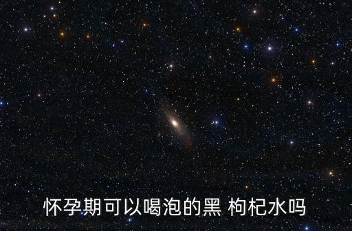 懷孕期可以喝泡的黑 枸杞水嗎