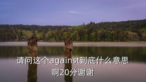 請問這個against到底什么意思啊20分謝謝
