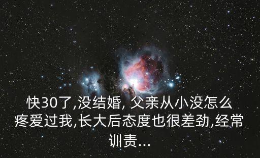 快30了,沒結婚, 父親從小沒怎么疼愛過我,長大后態度也很差勁,經常訓責...