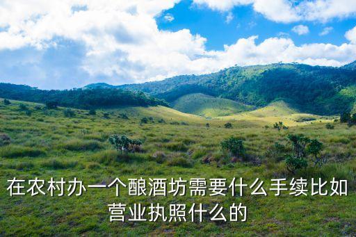 在農(nóng)村辦一個釀酒坊需要什么手續(xù)比如營業(yè)執(zhí)照什么的