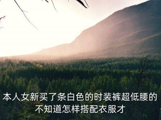 本人女新買了條白色的時裝褲超低腰的不知道怎樣搭配衣服才