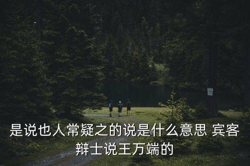 是說也人常疑之的說是什么意思 賓客辯士說王萬端的