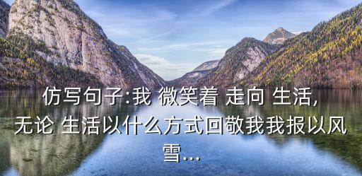 仿寫句子:我 微笑著 走向 生活,無論 生活以什么方式回敬我我報以風雪...