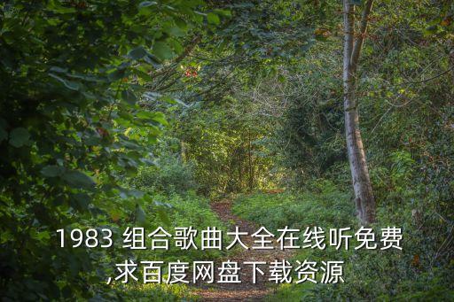 1983 組合歌曲大全在線聽免費(fèi),求百度網(wǎng)盤下載資源