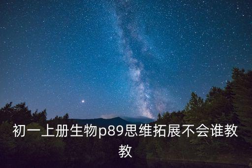 七上生物思維導圖，初一上冊生物p89思維拓展不會誰教教