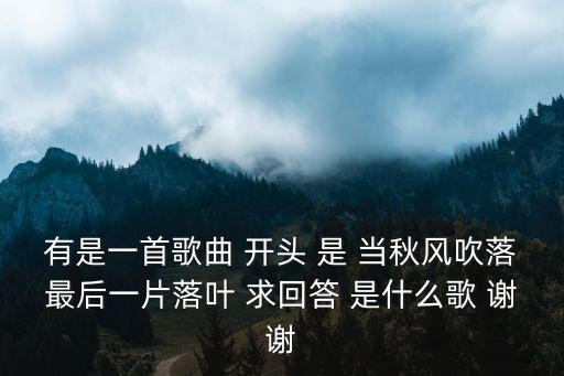 有是一首歌曲 開頭 是 當秋風吹落最后一片落葉 求回答 是什么歌 謝謝