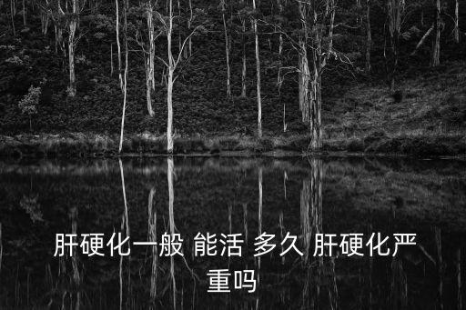  肝硬化一般 能活 多久 肝硬化嚴重嗎