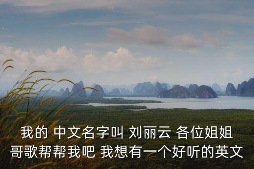 我的 中文名字叫 劉麗云 各位姐姐哥歌幫幫我吧 我想有一個好聽的英文