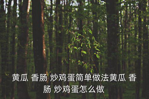 黃瓜 香腸 炒雞蛋簡單做法黃瓜 香腸 炒雞蛋怎么做