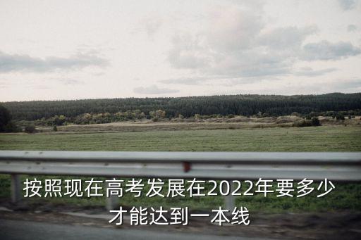 按照現在高考發展在2022年要多少才能達到一本線