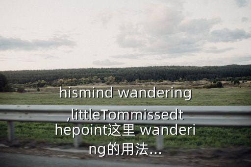 hismind wandering,littleTommissedthepoint這里 wandering的用法...