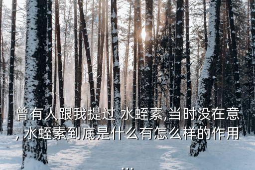 曾有人跟我提過 水蛭素,當時沒在意, 水蛭素到底是什么有怎么樣的作用...