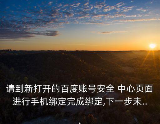 請(qǐng)到新打開的百度賬號(hào)安全 中心頁(yè)面進(jìn)行手機(jī)綁定完成綁定,下一步未...