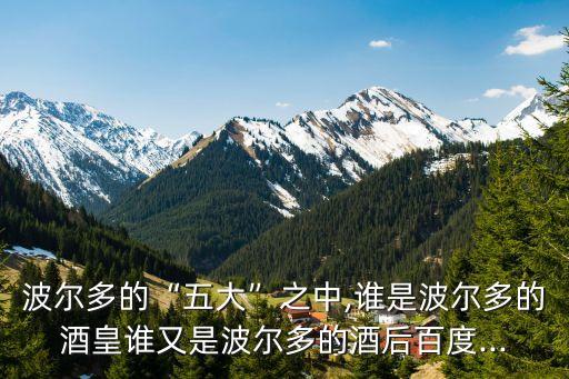 波爾多的“五大”之中,誰是波爾多的酒皇誰又是波爾多的酒后百度...