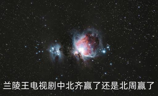 蘭陵王電視劇中北齊贏了還是北周贏了