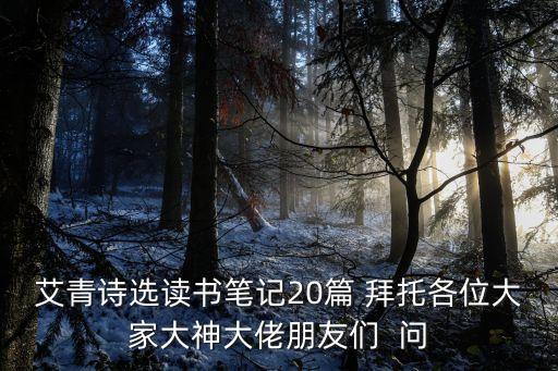 艾青詩選讀書筆記20篇 拜托各位大家大神大佬朋友們  問