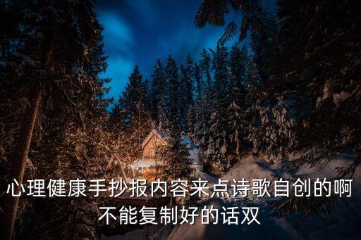 心理健康手抄報內(nèi)容來點詩歌自創(chuàng)的啊不能復制好的話雙