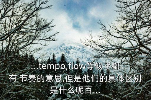 ...tempo,flow等似乎都有 節(jié)奏的意思,但是他們的具體區(qū)別是什么呢百...