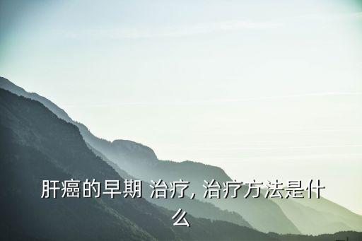 肝癌治療方法,中醫治療肝癌早期并發癥更容易引起肝損害