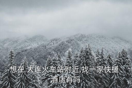 想在 大連火車站附近,找一家快捷 酒店有嗎