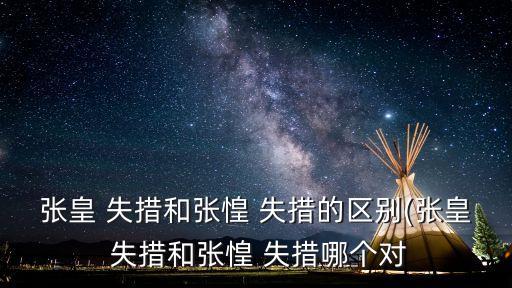 張皇 失措和張惶 失措的區別(張皇 失措和張惶 失措哪個對
