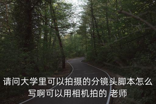 請問大學里可以拍攝的分鏡頭腳本怎么寫啊可以用相機拍的 老師