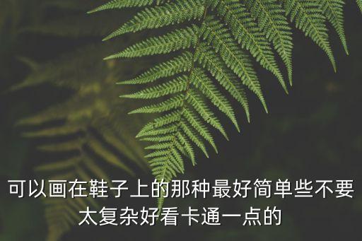 可以畫(huà)在鞋子上的那種最好簡(jiǎn)單些不要太復(fù)雜好看卡通一點(diǎn)的