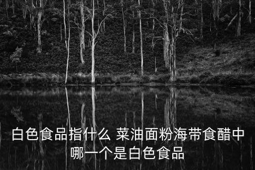 白色食品指什么 菜油面粉海帶食醋中哪一個是白色食品
